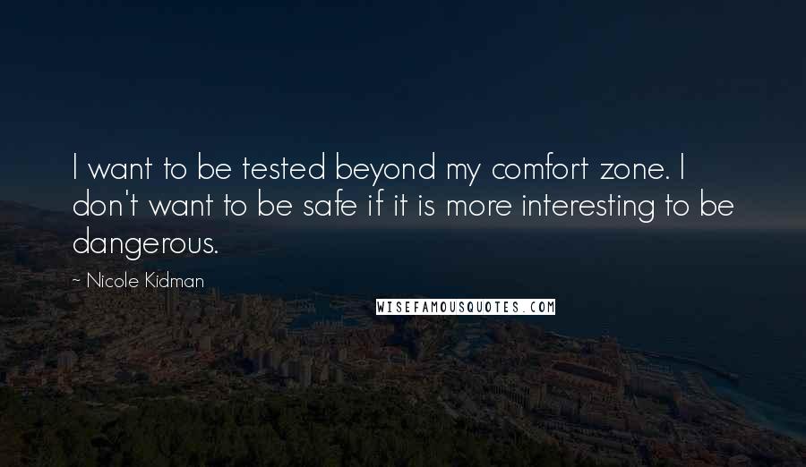Nicole Kidman Quotes: I want to be tested beyond my comfort zone. I don't want to be safe if it is more interesting to be dangerous.
