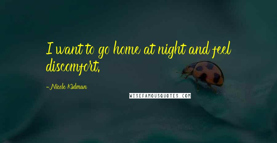 Nicole Kidman Quotes: I want to go home at night and feel discomfort.