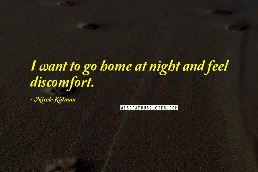 Nicole Kidman Quotes: I want to go home at night and feel discomfort.