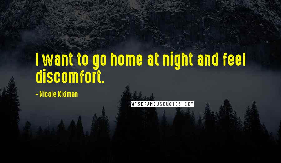 Nicole Kidman Quotes: I want to go home at night and feel discomfort.