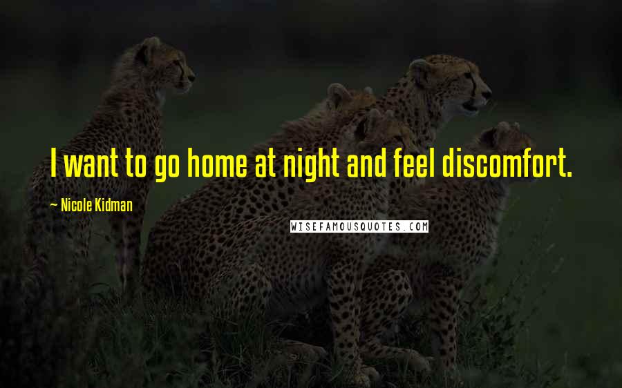 Nicole Kidman Quotes: I want to go home at night and feel discomfort.