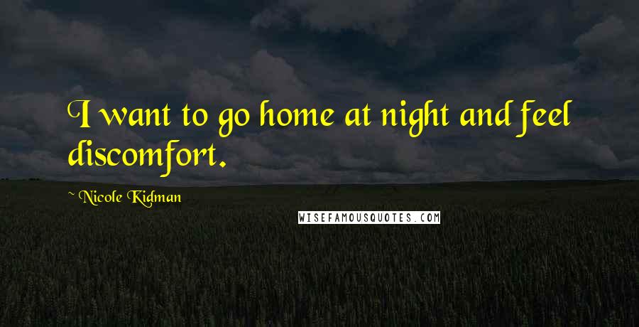 Nicole Kidman Quotes: I want to go home at night and feel discomfort.