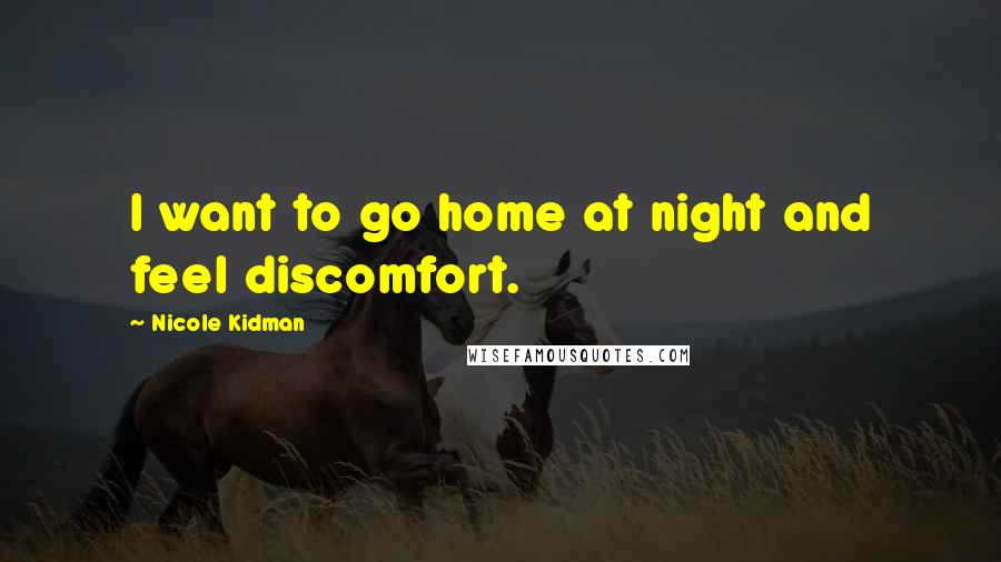 Nicole Kidman Quotes: I want to go home at night and feel discomfort.