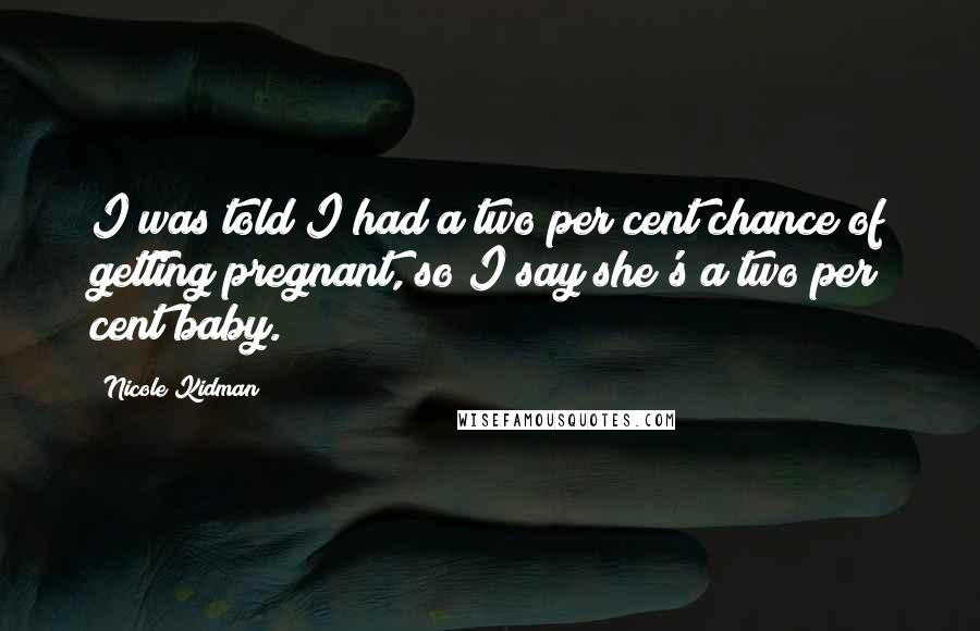 Nicole Kidman Quotes: I was told I had a two per cent chance of getting pregnant, so I say she's a two per cent baby.