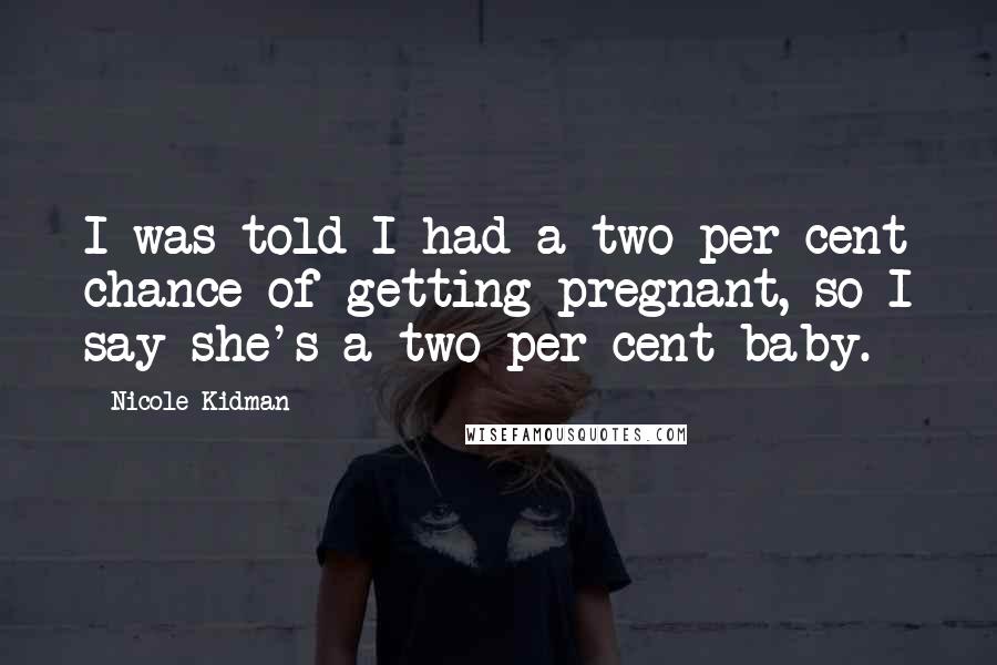 Nicole Kidman Quotes: I was told I had a two per cent chance of getting pregnant, so I say she's a two per cent baby.