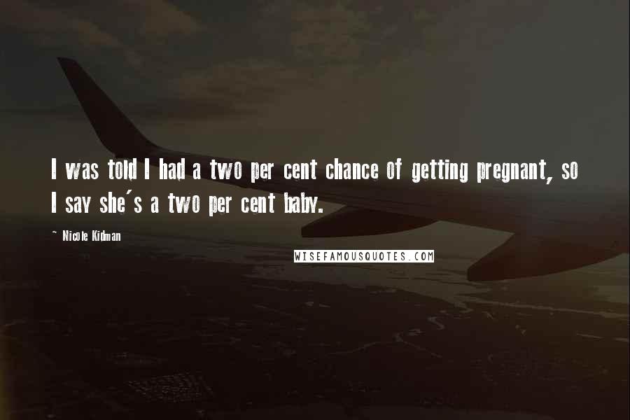 Nicole Kidman Quotes: I was told I had a two per cent chance of getting pregnant, so I say she's a two per cent baby.