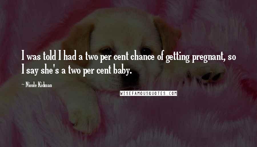 Nicole Kidman Quotes: I was told I had a two per cent chance of getting pregnant, so I say she's a two per cent baby.