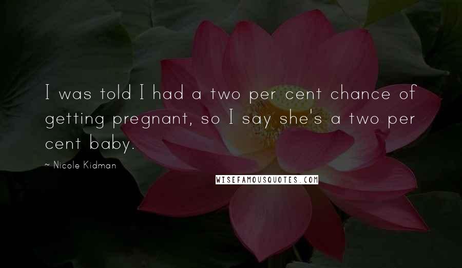 Nicole Kidman Quotes: I was told I had a two per cent chance of getting pregnant, so I say she's a two per cent baby.