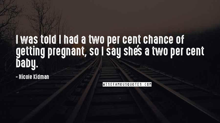 Nicole Kidman Quotes: I was told I had a two per cent chance of getting pregnant, so I say she's a two per cent baby.