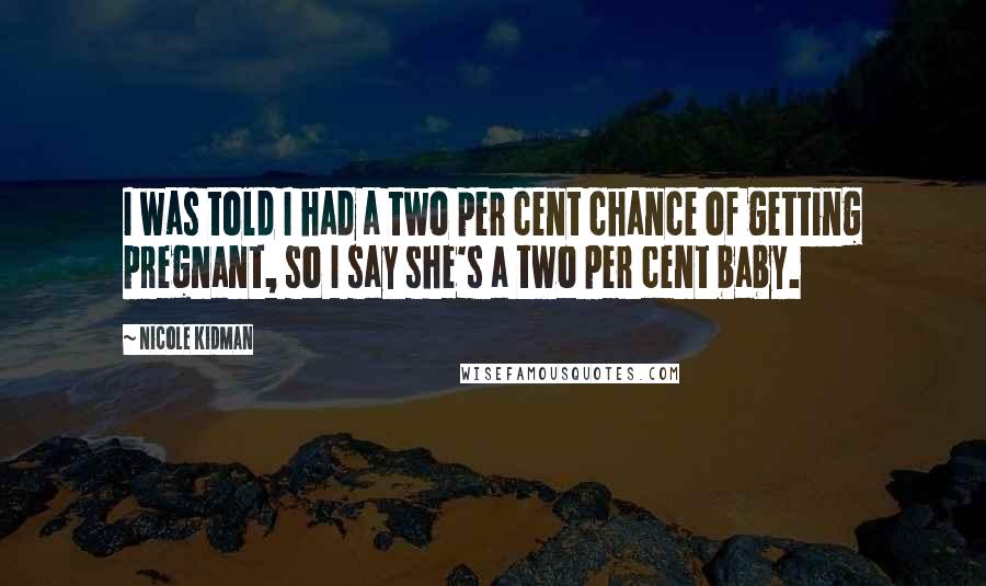 Nicole Kidman Quotes: I was told I had a two per cent chance of getting pregnant, so I say she's a two per cent baby.