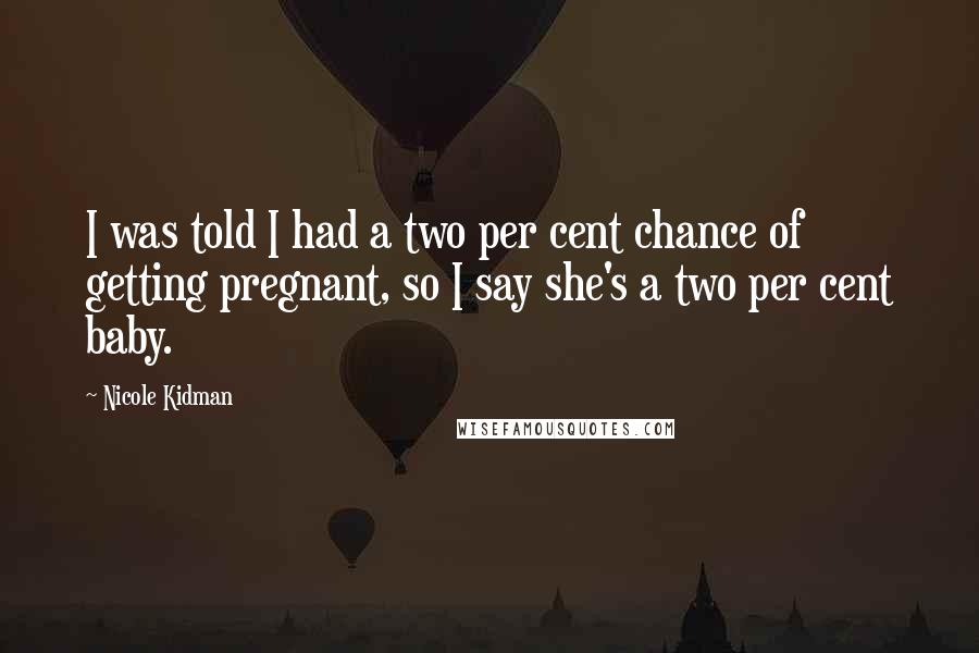 Nicole Kidman Quotes: I was told I had a two per cent chance of getting pregnant, so I say she's a two per cent baby.