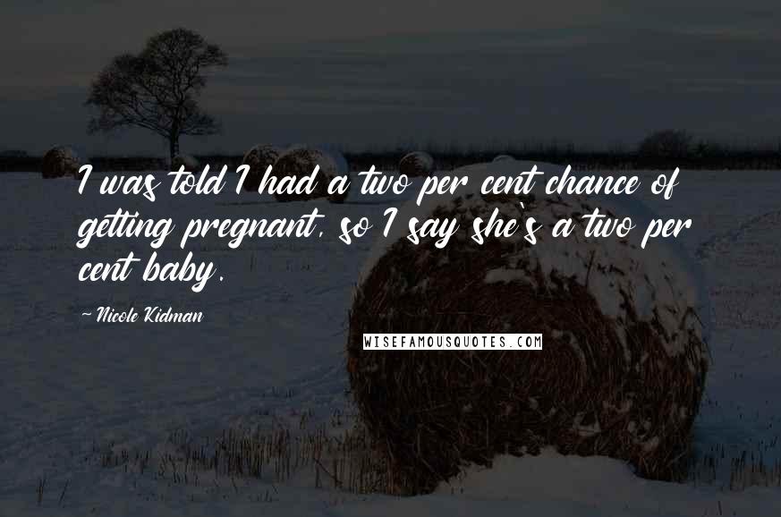 Nicole Kidman Quotes: I was told I had a two per cent chance of getting pregnant, so I say she's a two per cent baby.