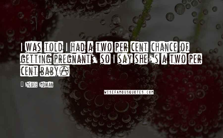 Nicole Kidman Quotes: I was told I had a two per cent chance of getting pregnant, so I say she's a two per cent baby.