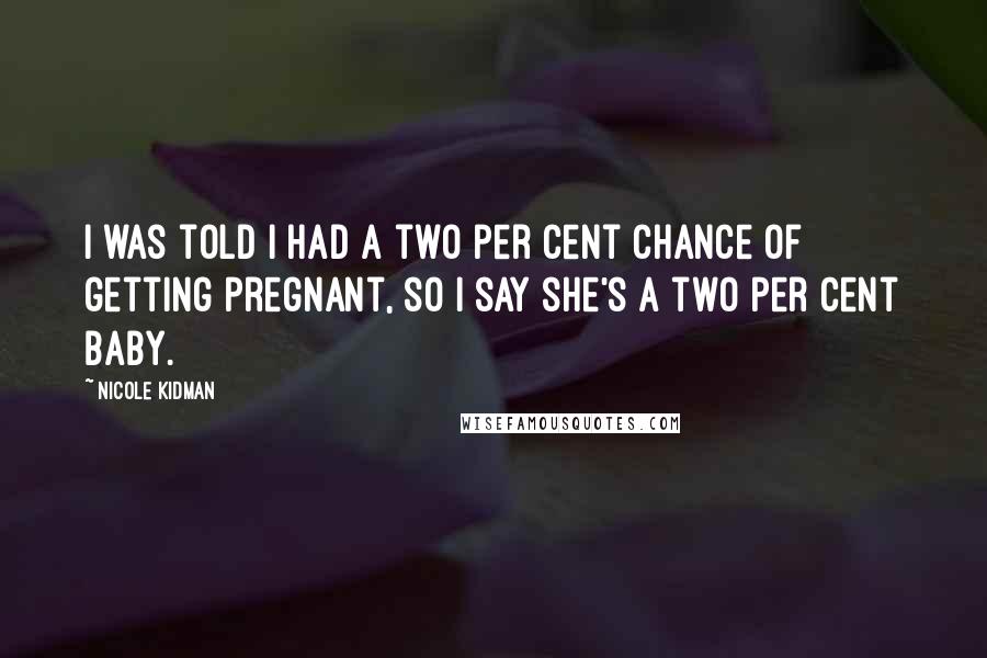 Nicole Kidman Quotes: I was told I had a two per cent chance of getting pregnant, so I say she's a two per cent baby.