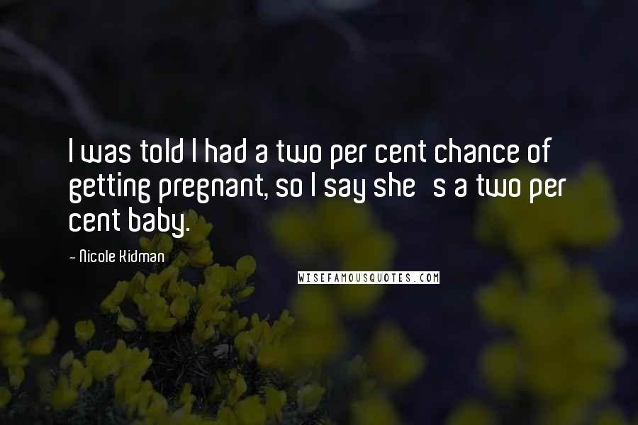 Nicole Kidman Quotes: I was told I had a two per cent chance of getting pregnant, so I say she's a two per cent baby.