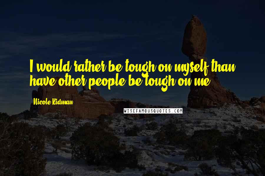 Nicole Kidman Quotes: I would rather be tough on myself than have other people be tough on me.