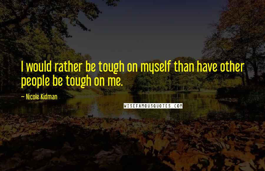 Nicole Kidman Quotes: I would rather be tough on myself than have other people be tough on me.