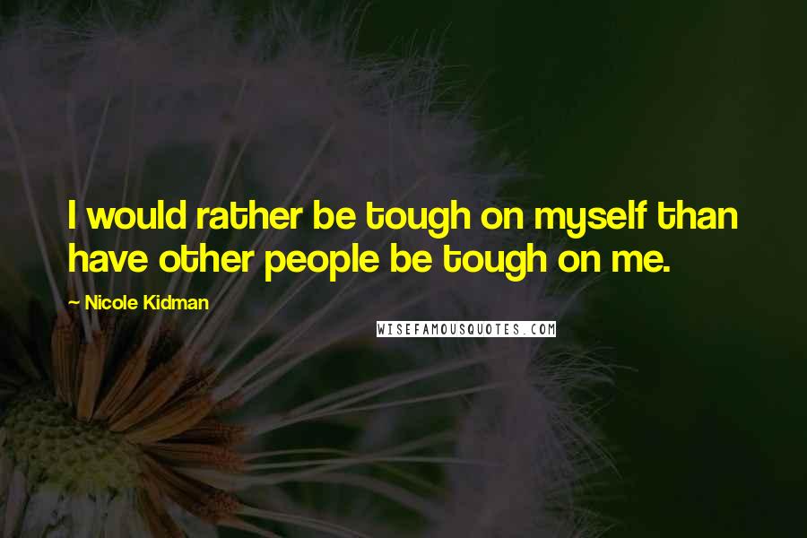 Nicole Kidman Quotes: I would rather be tough on myself than have other people be tough on me.