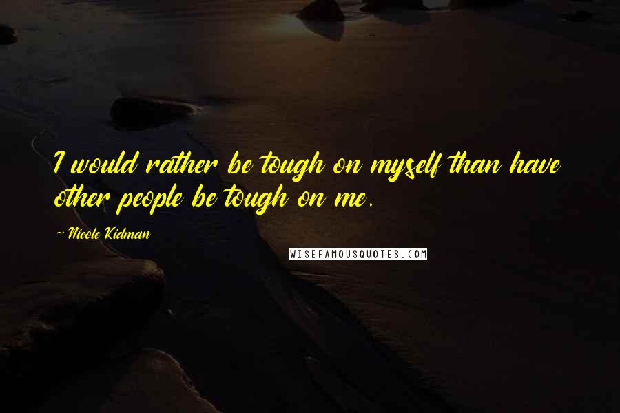 Nicole Kidman Quotes: I would rather be tough on myself than have other people be tough on me.