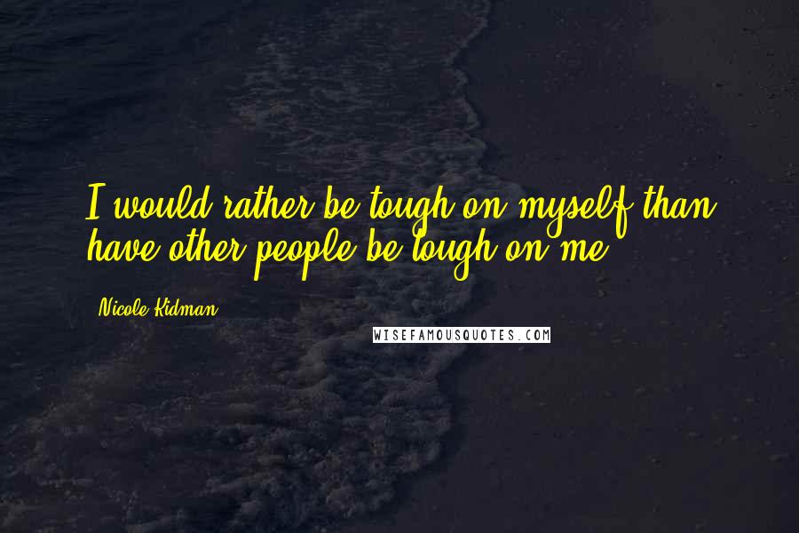 Nicole Kidman Quotes: I would rather be tough on myself than have other people be tough on me.