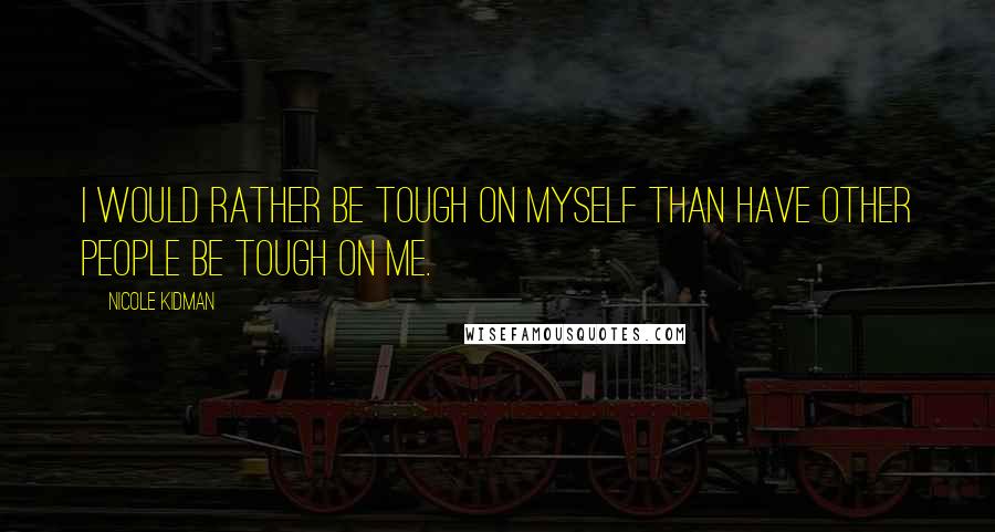 Nicole Kidman Quotes: I would rather be tough on myself than have other people be tough on me.