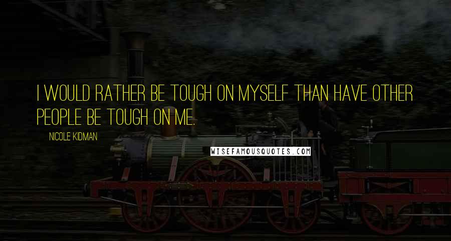 Nicole Kidman Quotes: I would rather be tough on myself than have other people be tough on me.