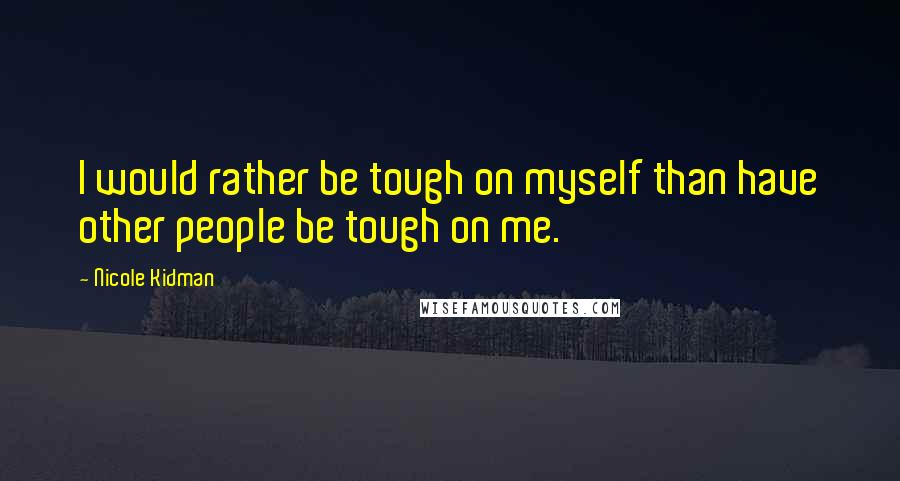 Nicole Kidman Quotes: I would rather be tough on myself than have other people be tough on me.