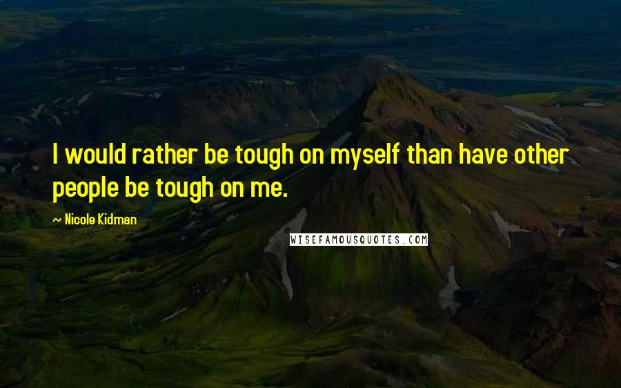 Nicole Kidman Quotes: I would rather be tough on myself than have other people be tough on me.