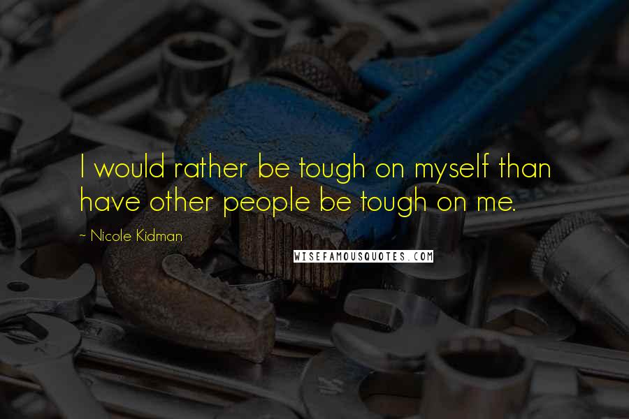 Nicole Kidman Quotes: I would rather be tough on myself than have other people be tough on me.