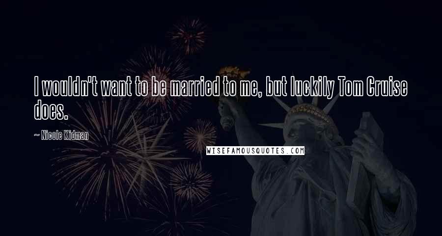 Nicole Kidman Quotes: I wouldn't want to be married to me, but luckily Tom Cruise does.