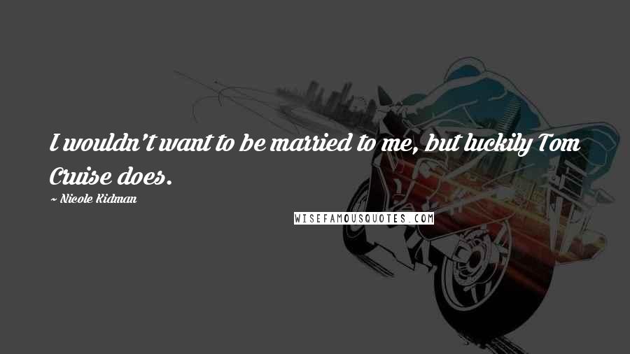 Nicole Kidman Quotes: I wouldn't want to be married to me, but luckily Tom Cruise does.