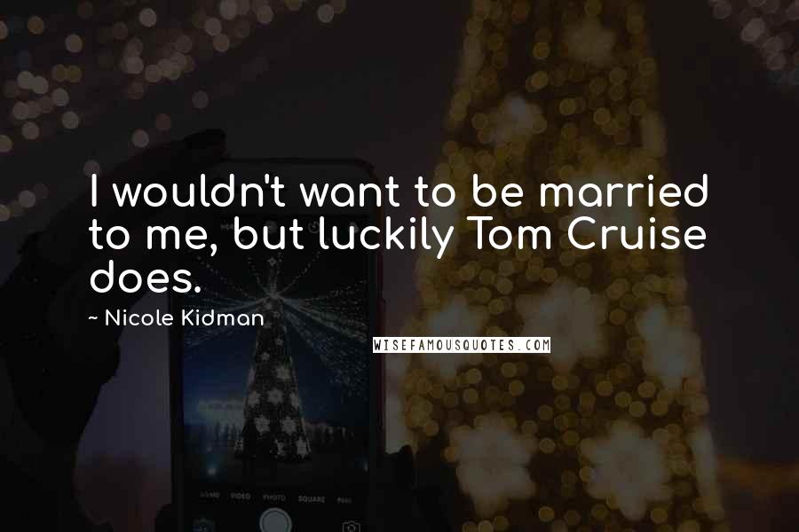 Nicole Kidman Quotes: I wouldn't want to be married to me, but luckily Tom Cruise does.
