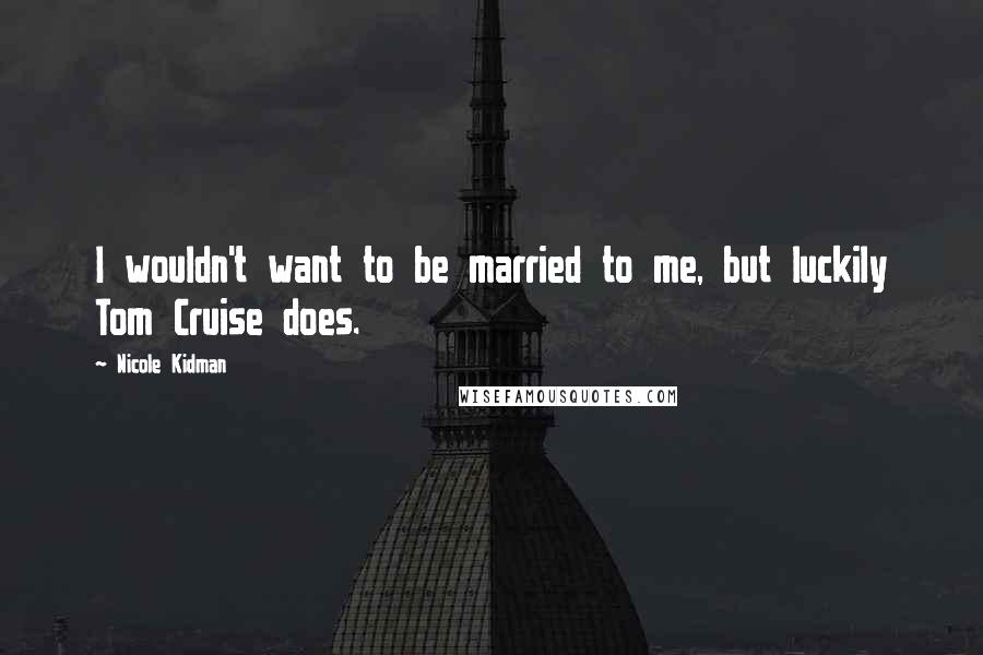 Nicole Kidman Quotes: I wouldn't want to be married to me, but luckily Tom Cruise does.