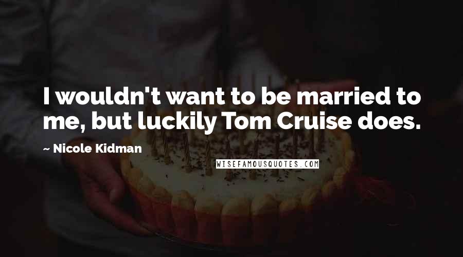 Nicole Kidman Quotes: I wouldn't want to be married to me, but luckily Tom Cruise does.