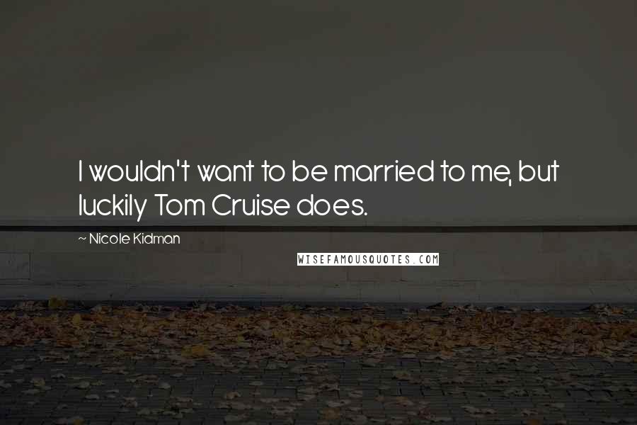 Nicole Kidman Quotes: I wouldn't want to be married to me, but luckily Tom Cruise does.