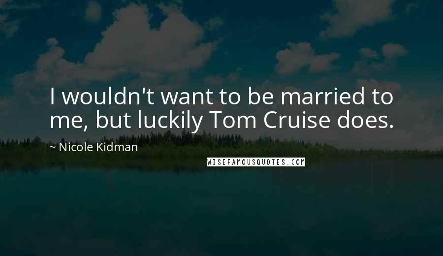 Nicole Kidman Quotes: I wouldn't want to be married to me, but luckily Tom Cruise does.