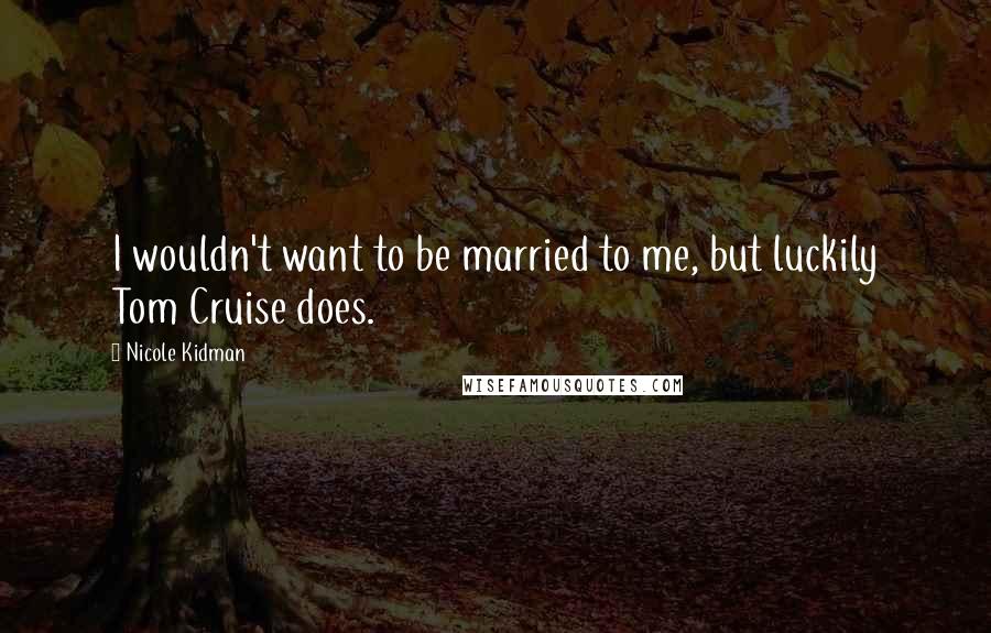 Nicole Kidman Quotes: I wouldn't want to be married to me, but luckily Tom Cruise does.