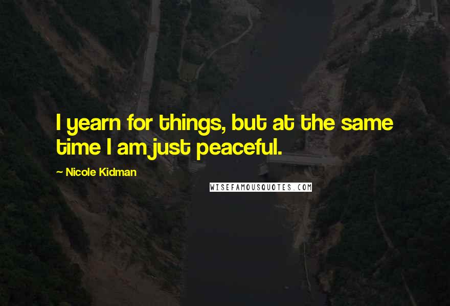Nicole Kidman Quotes: I yearn for things, but at the same time I am just peaceful.
