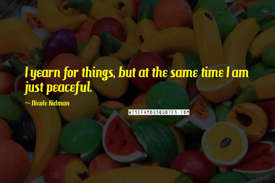 Nicole Kidman Quotes: I yearn for things, but at the same time I am just peaceful.