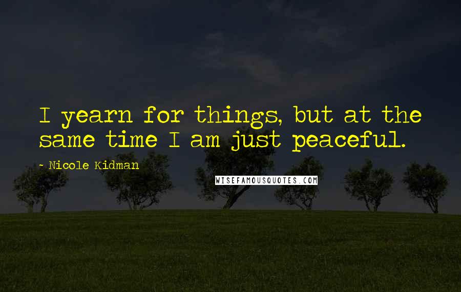 Nicole Kidman Quotes: I yearn for things, but at the same time I am just peaceful.