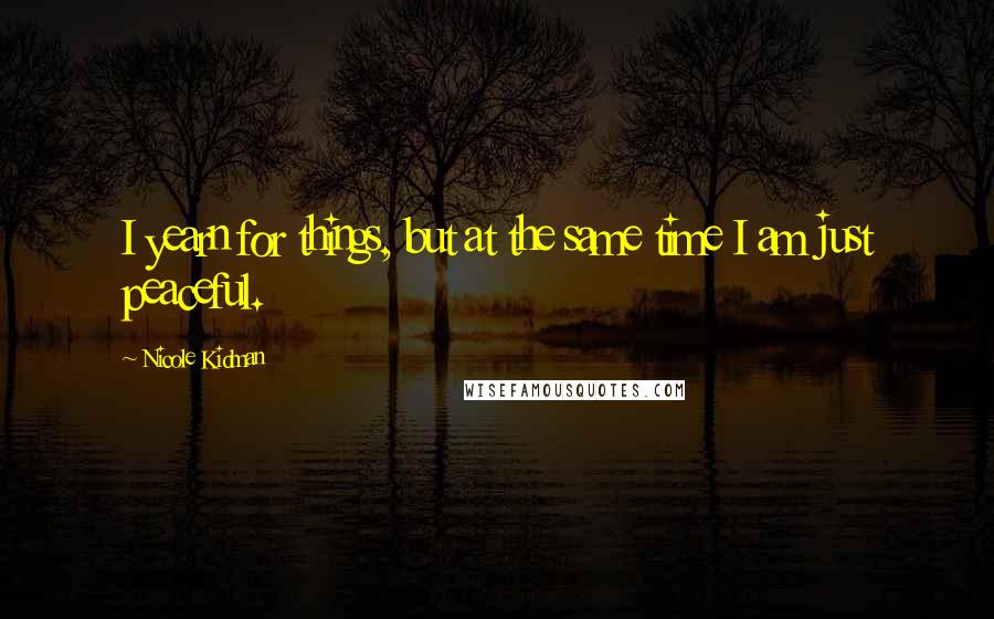 Nicole Kidman Quotes: I yearn for things, but at the same time I am just peaceful.