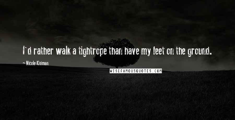 Nicole Kidman Quotes: I'd rather walk a tightrope than have my feet on the ground.