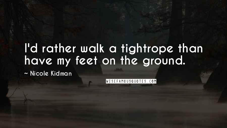 Nicole Kidman Quotes: I'd rather walk a tightrope than have my feet on the ground.