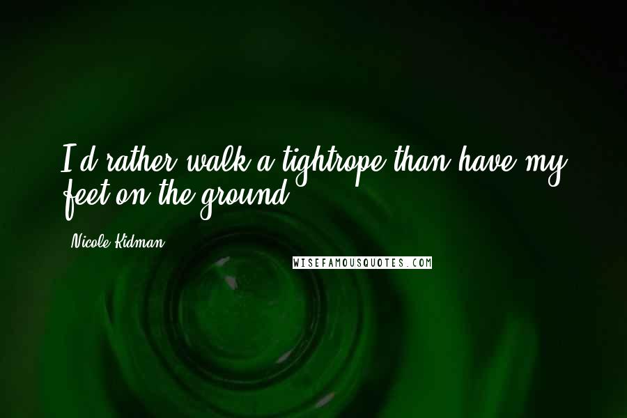 Nicole Kidman Quotes: I'd rather walk a tightrope than have my feet on the ground.
