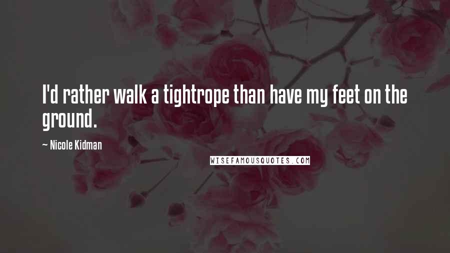 Nicole Kidman Quotes: I'd rather walk a tightrope than have my feet on the ground.