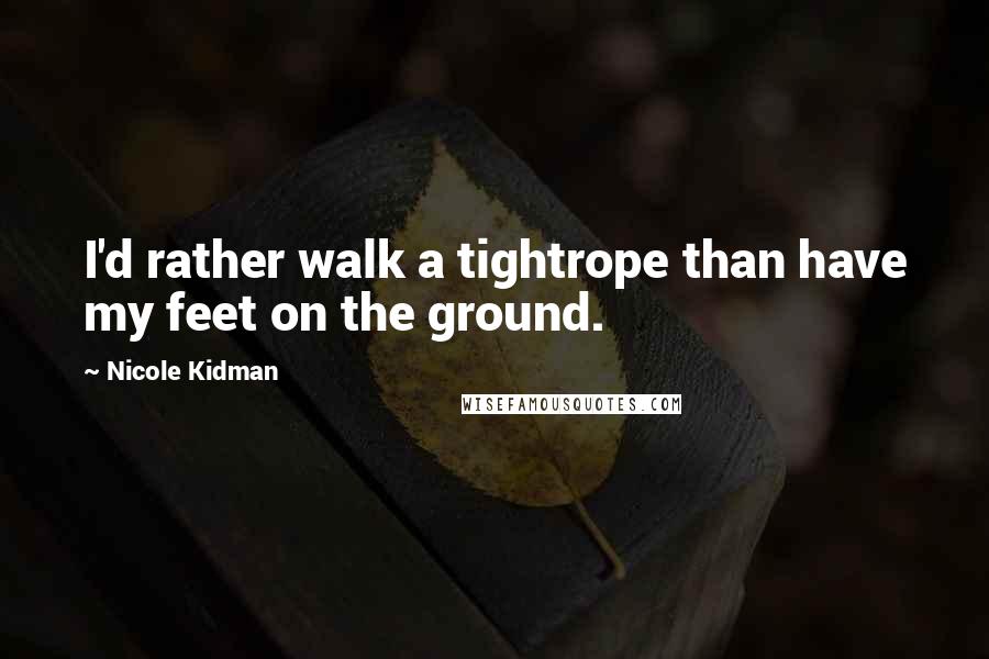 Nicole Kidman Quotes: I'd rather walk a tightrope than have my feet on the ground.