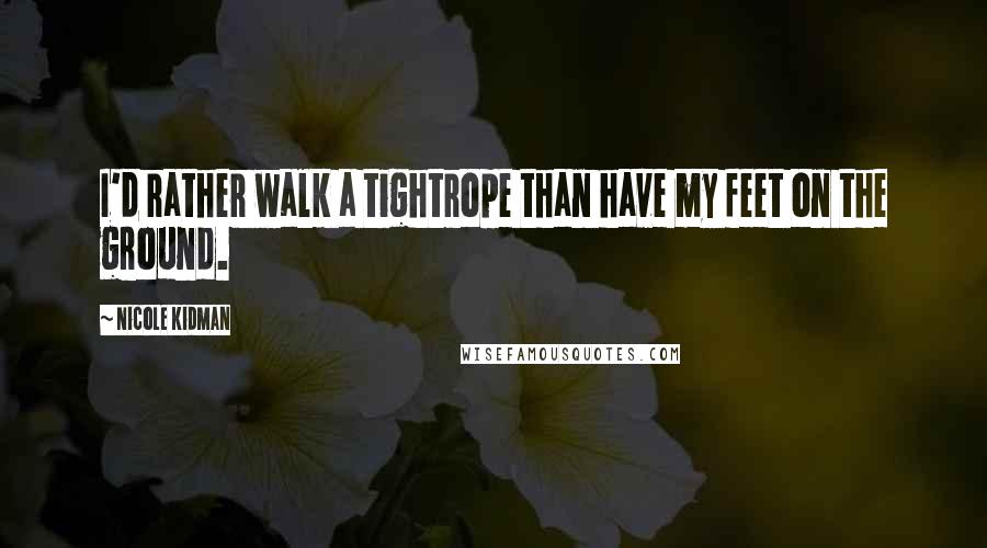 Nicole Kidman Quotes: I'd rather walk a tightrope than have my feet on the ground.