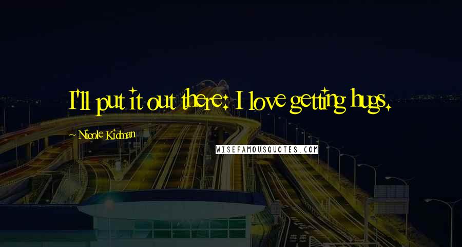Nicole Kidman Quotes: I'll put it out there: I love getting hugs.