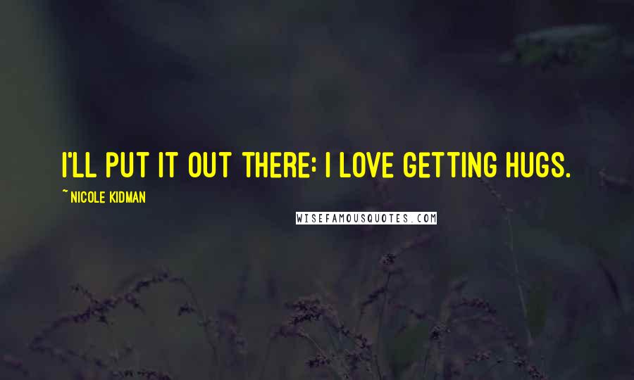 Nicole Kidman Quotes: I'll put it out there: I love getting hugs.