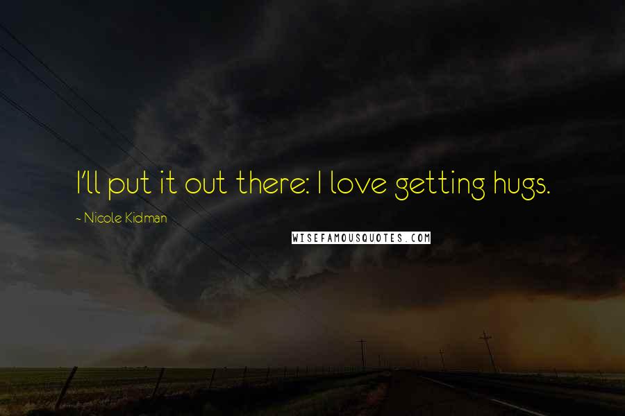 Nicole Kidman Quotes: I'll put it out there: I love getting hugs.
